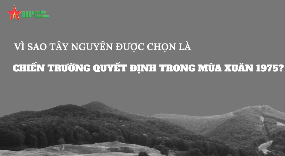 Vì sao Tây Nguyên được chọn là chiến trường quyết định trong mùa Xuân 1975?